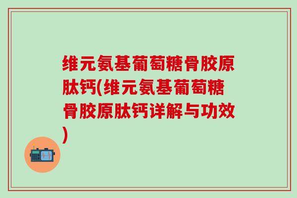 维元氨基葡萄糖骨胶原肽钙(维元氨基葡萄糖骨胶原肽钙详解与功效)