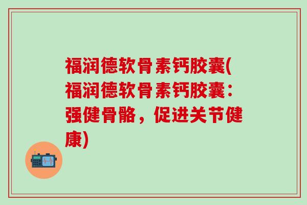 福润德软骨素钙胶囊(福润德软骨素钙胶囊：强健骨骼，促进关节健康)