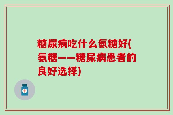 糖尿病吃什么氨糖好(氨糖——糖尿病患者的良好选择)