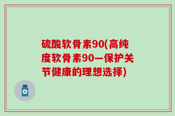硫酸软骨素90(高纯度软骨素90—保护关节健康的理想选择)