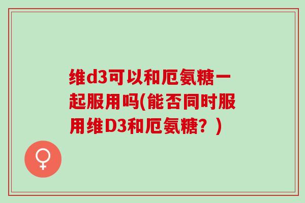 维d3可以和厄氨糖一起服用吗(能否同时服用维D3和厄氨糖？)