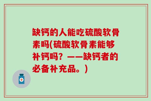 缺钙的人能吃硫酸软骨素吗(硫酸软骨素能够补钙吗？——缺钙者的必备补充品。)