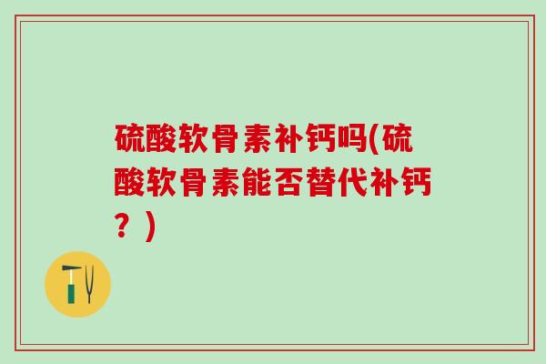 硫酸软骨素补钙吗(硫酸软骨素能否替代补钙？)