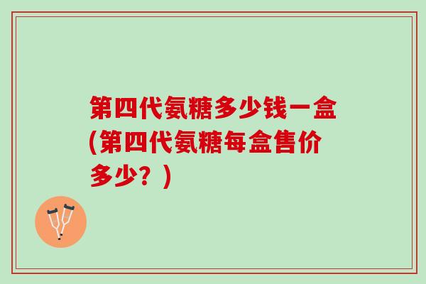 第四代氨糖多少钱一盒(第四代氨糖每盒售价多少？)