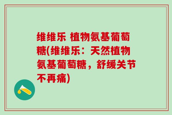 维维乐 植物氨基葡萄糖(维维乐：天然植物氨基葡萄糖，舒缓关节不再痛)