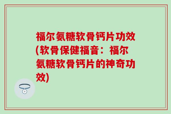 福尔氨糖软骨钙片功效(软骨保健福音:福尔氨糖软骨钙片的神奇功效) 福尔氨糖软骨钙片功效(软骨保健福音:福尔氨糖软骨钙片的神奇功效)