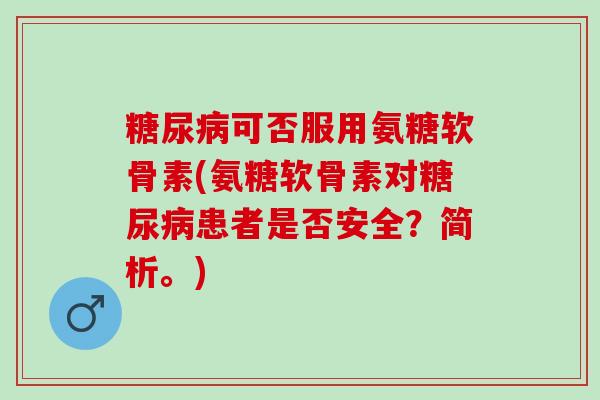 可否服用氨糖软骨素(氨糖软骨素对患者是否安全？简析。)