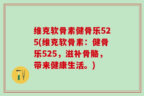 维克软骨素健骨乐525(维克软骨素:健骨乐525,滋补骨骼,带来健康生活。) 维克软骨素健骨乐525(维克软骨素:健骨乐525,滋补骨骼,带来健康生活。)