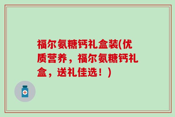 福尔氨糖钙礼盒装(优质营养，福尔氨糖钙礼盒，送礼佳选！)