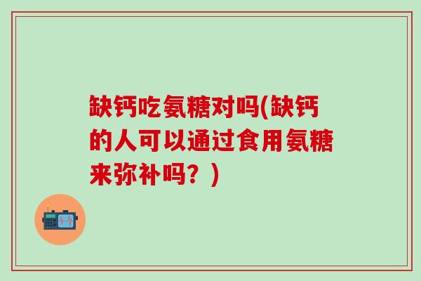缺钙吃氨糖对吗(缺钙的人可以通过食用氨糖来弥补吗？)