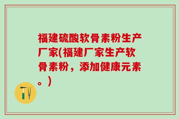 福建硫酸软骨素粉生产厂家(福建厂家生产软骨素粉，添加健康元素。)