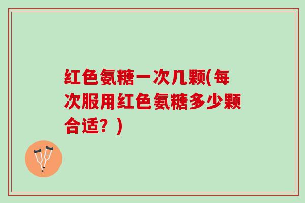 红色氨糖一次几颗(每次服用红色氨糖多少颗合适？)