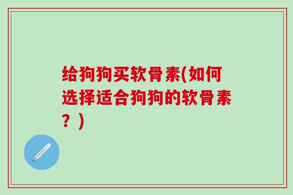 给狗狗买软骨素(如何选择适合狗狗的软骨素？)