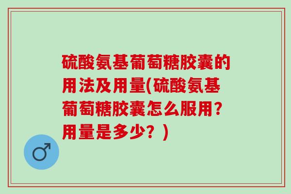 硫酸氨基葡萄糖胶囊的用法及用量(硫酸氨基葡萄糖胶囊怎么服用？用量是多少？)