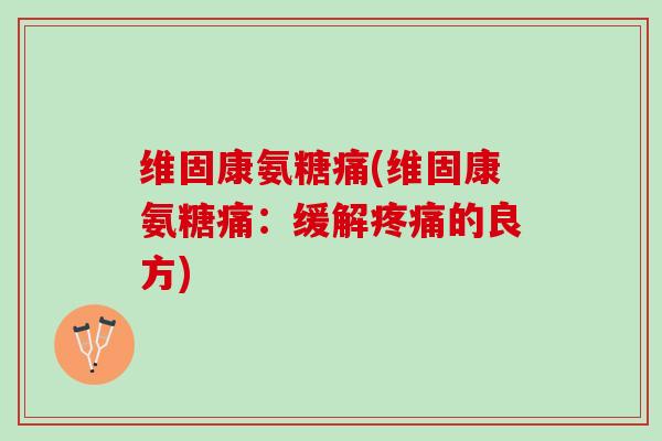 维固康氨糖痛(维固康氨糖痛：缓解疼痛的良方)