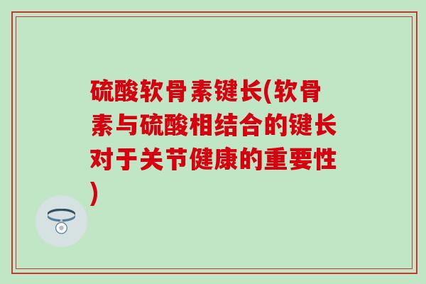 硫酸软骨素键长(软骨素与硫酸相结合的键长对于关节健康的重要性)