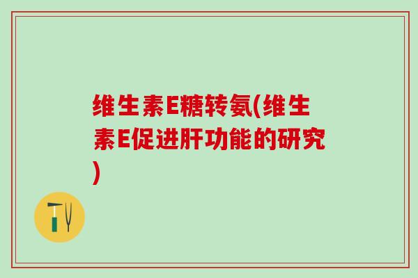 维生素E糖转氨(维生素E促进肝功能的研究)
