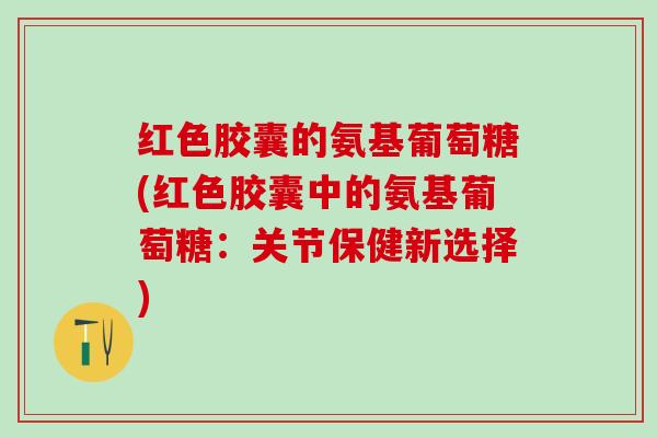 红色胶囊的氨基葡萄糖(红色胶囊中的氨基葡萄糖：关节保健新选择)