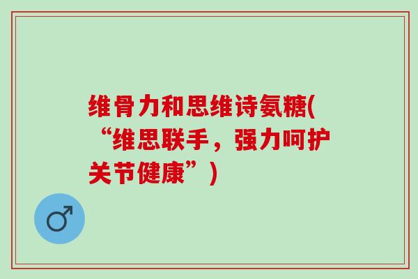 维骨力和思维诗氨糖(“维思联手，强力呵护关节健康”)