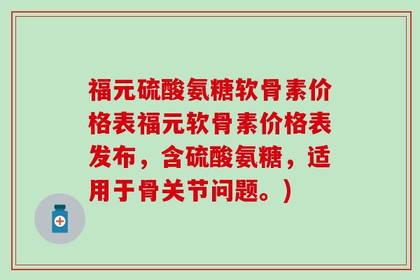 福元硫酸氨糖软骨素价格表福元软骨素价格表发布，含硫酸氨糖，适用于骨关节问题。)