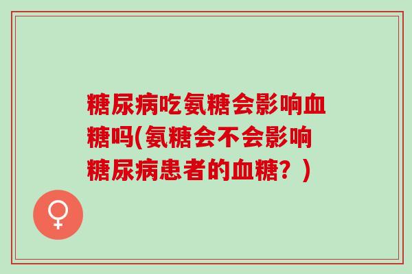 糖尿病吃氨糖会影响血糖吗(氨糖会不会影响糖尿病患者的血糖？)