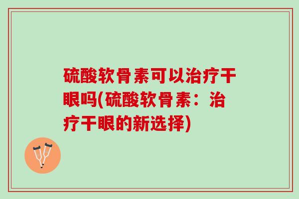 硫酸软骨素可以治疗干眼吗(硫酸软骨素：治疗干眼的新选择)