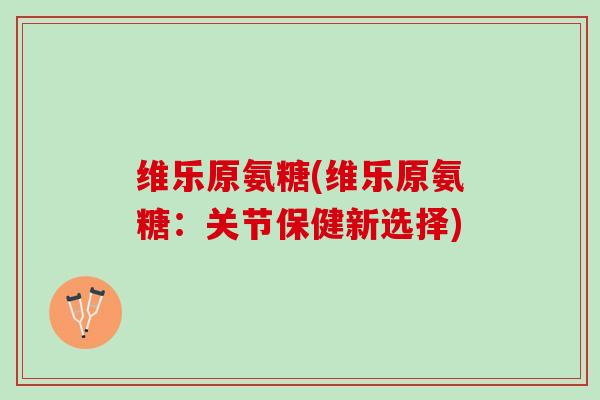 维乐原氨糖(维乐原氨糖：关节保健新选择)