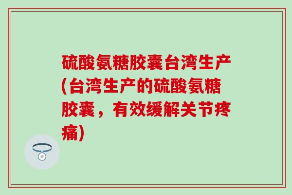 硫酸氨糖胶囊台湾生产(台湾生产的硫酸氨糖胶囊，有效缓解关节)