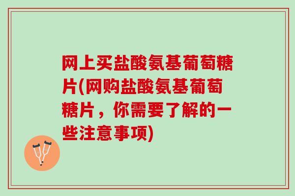 网上买盐酸氨基葡萄糖片(网购盐酸氨基葡萄糖片，你需要了解的一些注意事项)