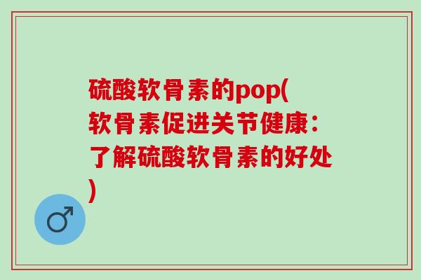 硫酸软骨素的pop(软骨素促进关节健康：了解硫酸软骨素的好处)