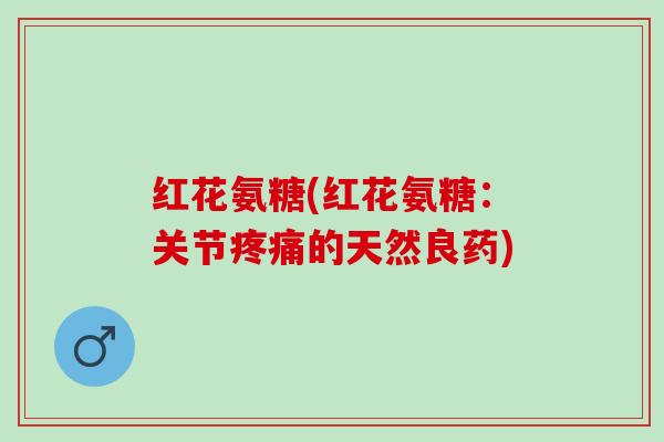 红花氨糖(红花氨糖：关节疼痛的天然良药)