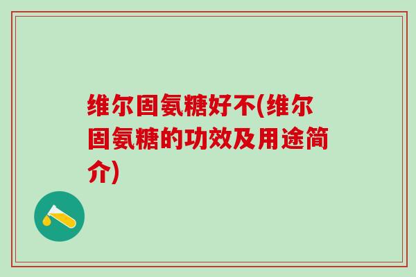 维尔固氨糖好不(维尔固氨糖的功效及用途简介)