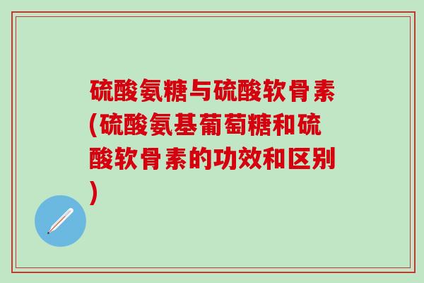硫酸氨糖与硫酸软骨素(硫酸氨基葡萄糖和硫酸软骨素的功效和区别)