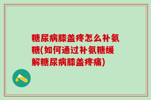 糖尿病膝盖疼怎么补氨糖(如何通过补氨糖缓解糖尿病膝盖疼痛)