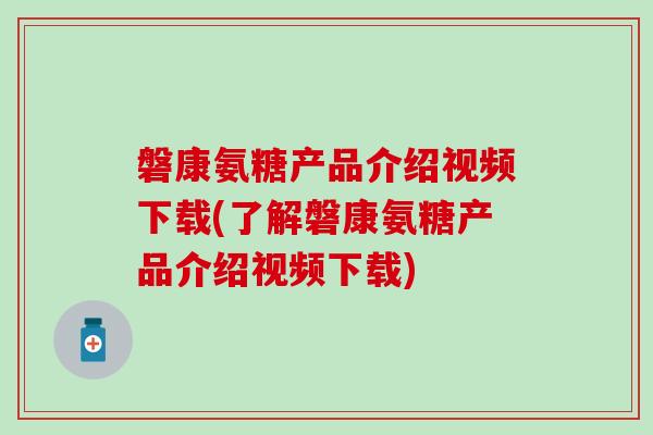 磐康氨糖产品介绍视频下载(了解磐康氨糖产品介绍视频下载)