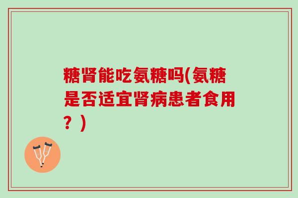糖肾能吃氨糖吗(氨糖是否适宜肾病患者食用？)