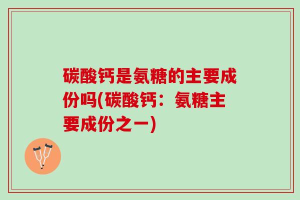 碳酸钙是氨糖的主要成份吗(碳酸钙：氨糖主要成份之一)