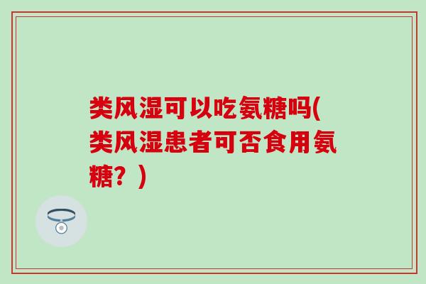 类风湿可以吃氨糖吗(类风湿患者可否食用氨糖？)