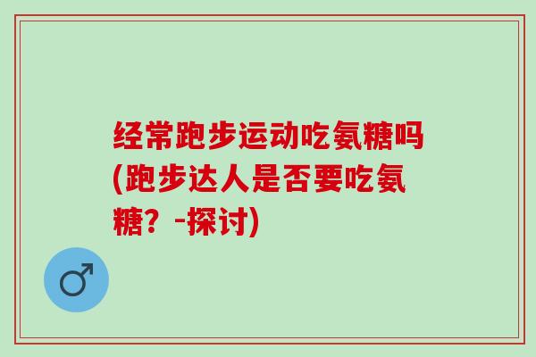 经常跑步运动吃氨糖吗(跑步达人是否要吃氨糖？-探讨)