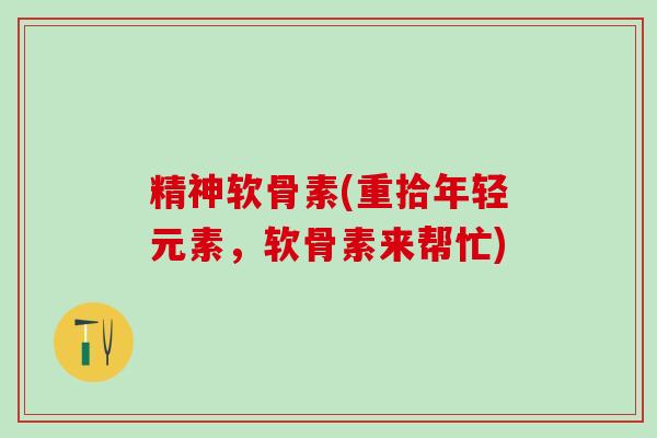 精神软骨素(重拾年轻元素，软骨素来帮忙)