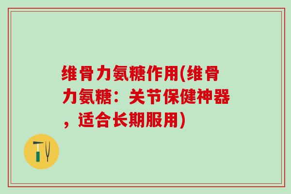 维骨力氨糖作用(维骨力氨糖：关节保健神器，适合长期服用)