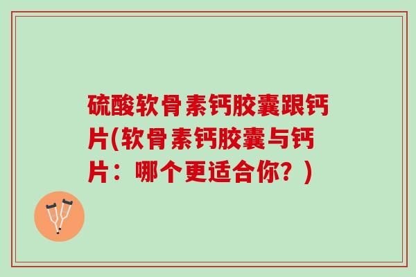 硫酸软骨素钙胶囊跟钙片(软骨素钙胶囊与钙片：哪个更适合你？)