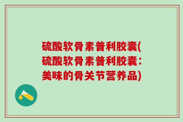 硫酸软骨素普利胶囊(硫酸软骨素普利胶囊：美味的骨关节营养品)