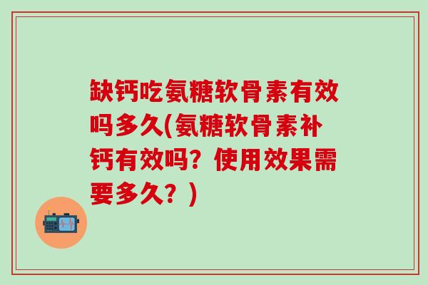 缺钙吃氨糖软骨素有效吗多久(氨糖软骨素补钙有效吗？使用效果需要多久？)