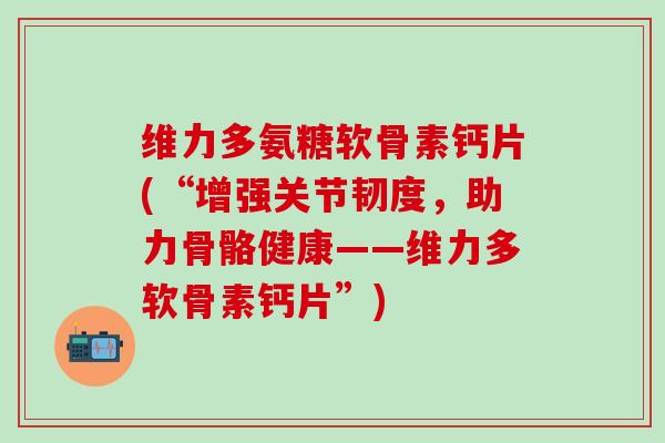 维力多氨糖软骨素钙片(“增强关节韧度，助力骨骼健康——维力多软骨素钙片”)