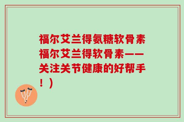 福尔艾兰得氨糖软骨素福尔艾兰得软骨素——关注关节健康的好帮手！)