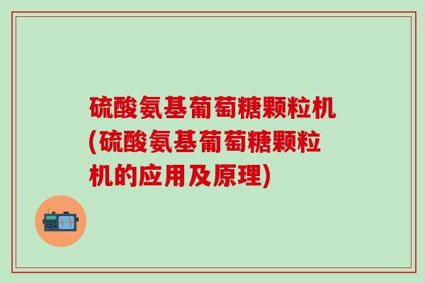 硫酸氨基葡萄糖颗粒机(硫酸氨基葡萄糖颗粒机的应用及原理)