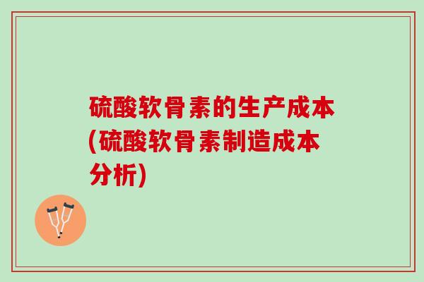 硫酸软骨素的生产成本(硫酸软骨素制造成本分析)