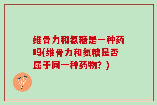 维骨力和氨糖是一种药吗(维骨力和氨糖是否属于同一种药物？)
