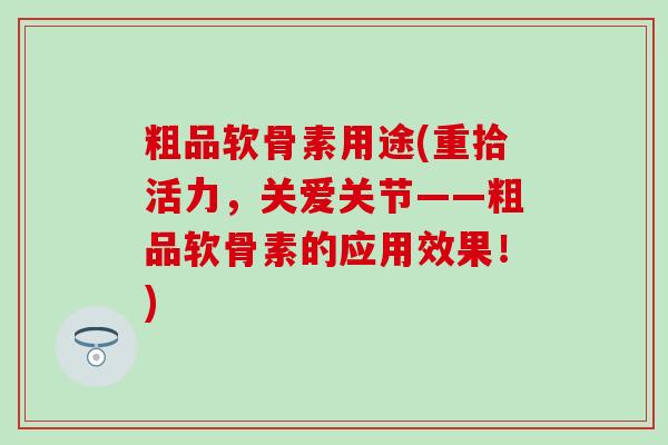 粗品软骨素用途(重拾活力，关爱关节——粗品软骨素的应用效果！)